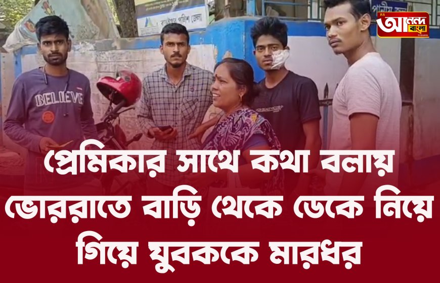 প্রেমিকার সাথে কথা বলায় ভোররাতে বাড়ি থেকে ডেকে নিয়ে গিয়ে যুবককে মারধর