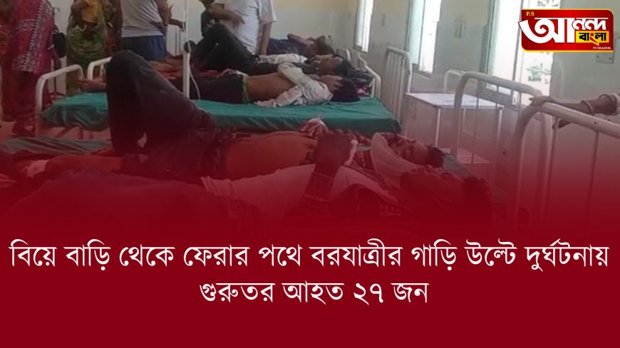 বিয়ে বাড়ি থেকে ফেরার পথে বরযাত্রীর গাড়ি উল্টে দুর্ঘটনায় গুরুতর আহত ২৭ জন